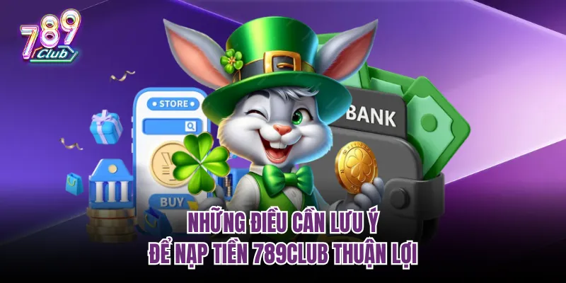 Những điều cần lưu ý để nạp tiền 789Club thuận lợi